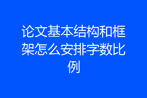 论文基本结构和框架怎么安排字数比例