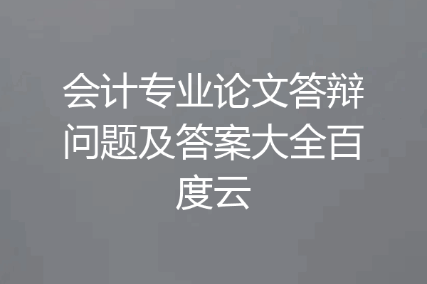 会计专业论文答辩问题及答案大全百度云