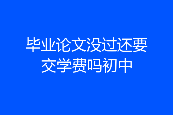 毕业论文没过还要交学费吗初中