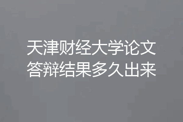 天津财经大学论文答辩结果多久出来