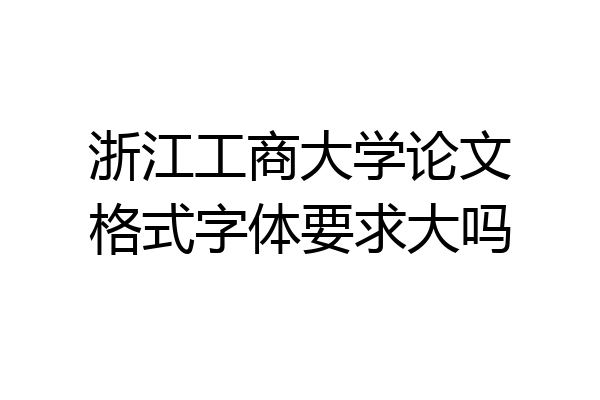 浙江工商大学论文格式字体要求大吗