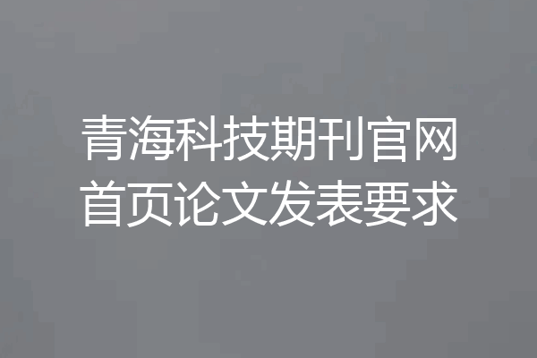 青海科技期刊官网首页论文发表要求