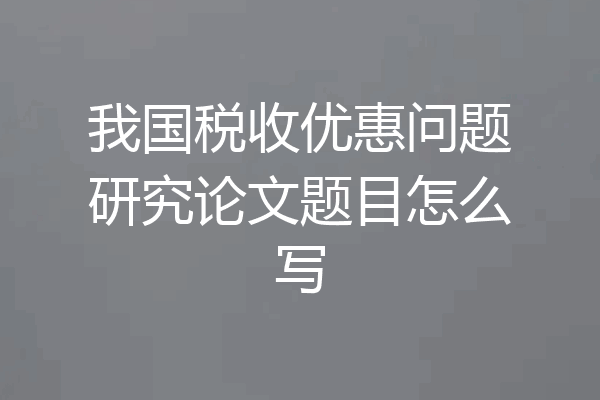 我国税收优惠问题研究论文题目怎么写