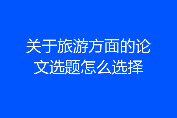 关于旅游方面的论文选题怎么选择