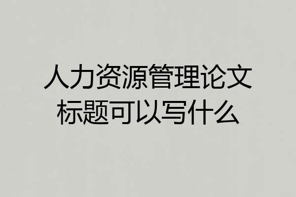 人力资源管理论文标题可以写什么