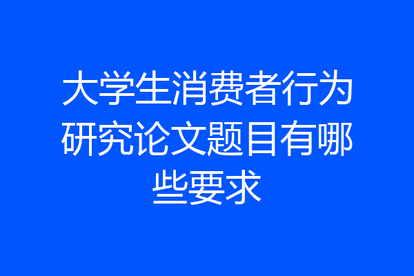 大学生消费者行为研究论文题目有哪些要求