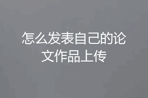 怎么发表自己的论文作品上传