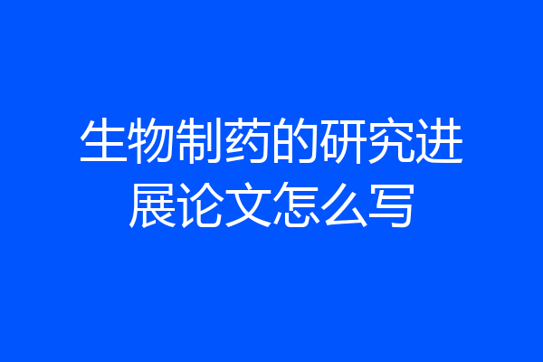 生物制药的研究进展论文怎么写