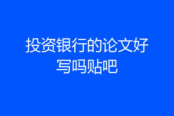 投资银行的论文好写吗贴吧