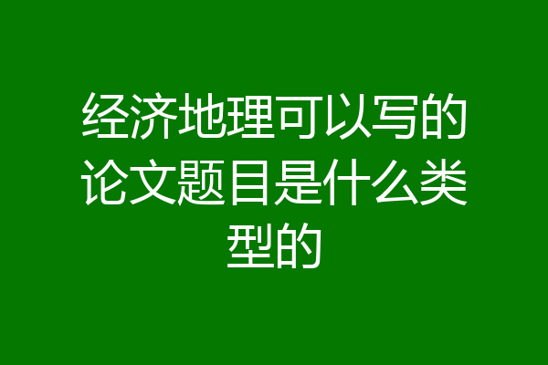 经济地理可以写的论文题目是什么类型的