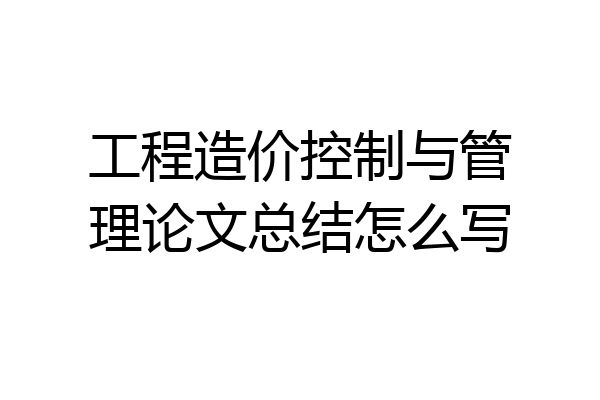工程造价控制与管理论文总结怎么写