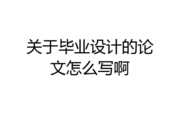 关于毕业设计的论文怎么写啊
