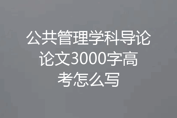 公共管理学科导论论文3000字高考怎么写
