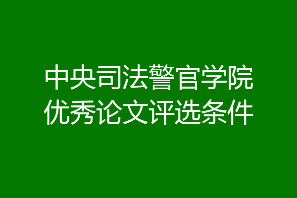 中央司法警官学院优秀论文评选条件
