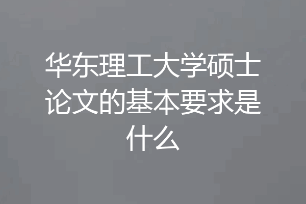 华东理工大学硕士论文的基本要求是什么