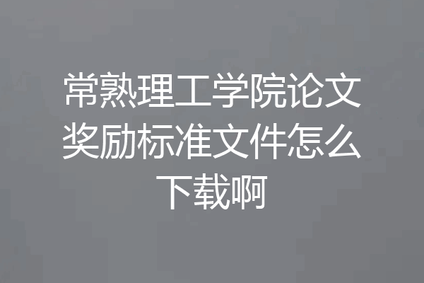 常熟理工学院论文奖励标准文件怎么下载啊