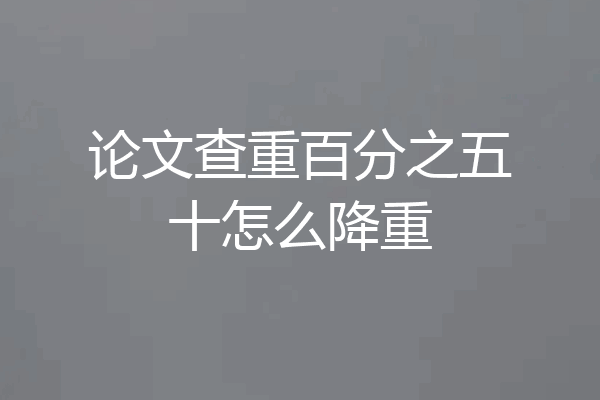 论文查重百分之五十怎么降重