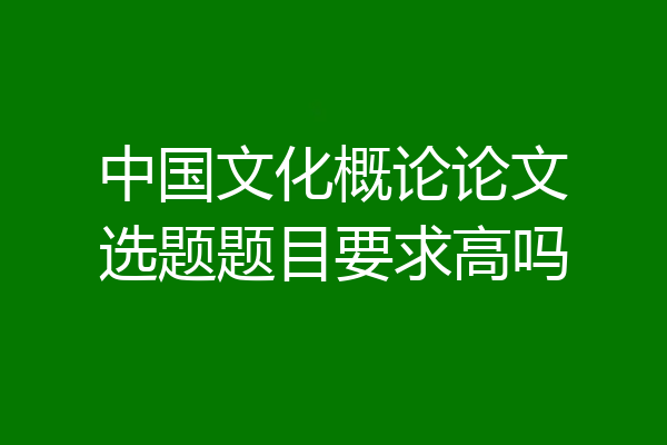 中国文化概论论文选题题目要求高吗