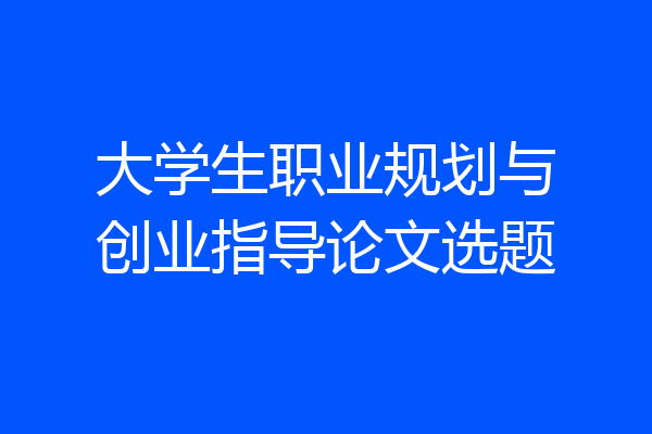 大学生职业规划与创业指导论文选题