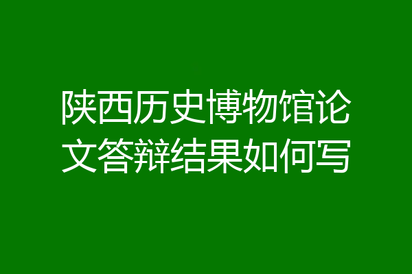 陕西历史博物馆论文答辩结果如何写