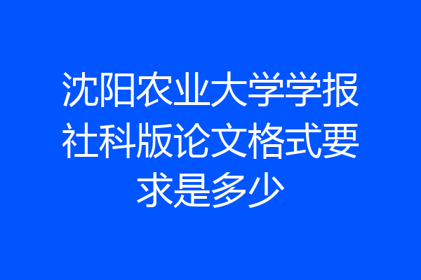 沈阳农业大学学报社科版论文格式要求是多少