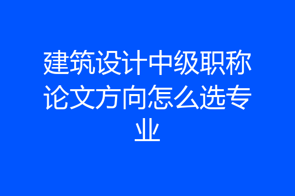 建筑设计中级职称论文方向怎么选专业