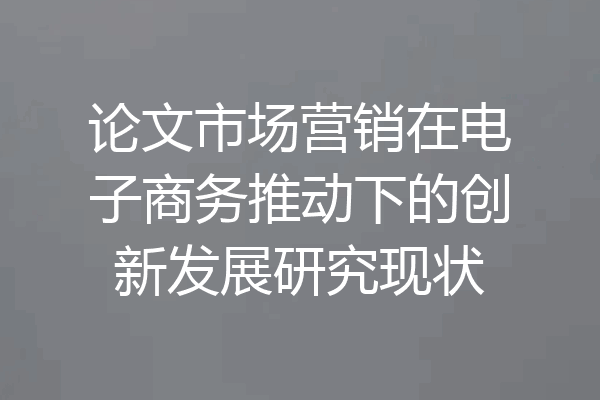 论文市场营销在电子商务推动下的创新发展研究现状