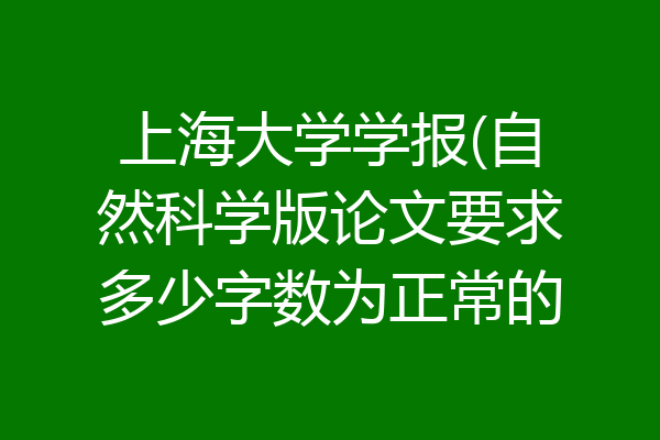 上海大学学报(自然科学版论文要求多少字数为正常的