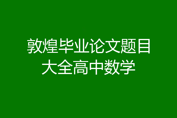 敦煌毕业论文题目大全高中数学