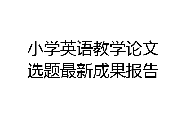 小学英语教学论文选题最新成果报告