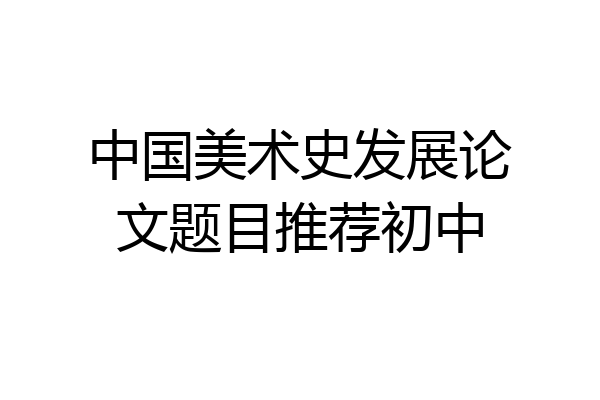 中国美术史发展论文题目推荐初中