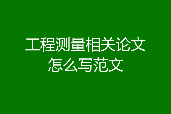 工程测量相关论文怎么写范文