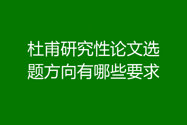 杜甫研究性论文选题方向有哪些要求