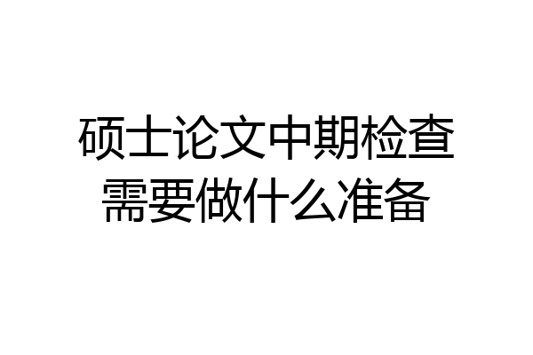 硕士论文中期检查需要做什么准备