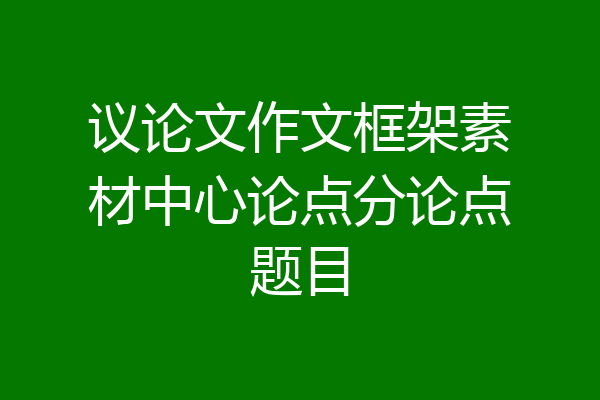 议论文作文框架素材中心论点分论点题目