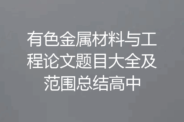 有色金属材料与工程论文题目大全及范围总结高中
