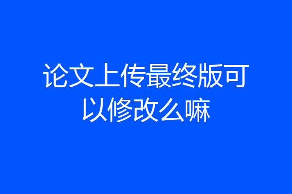 论文上传最终版可以修改么嘛