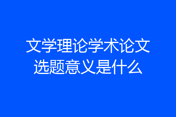 文学理论学术论文选题意义是什么