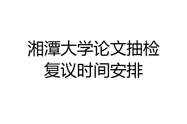 湘潭大学论文抽检复议时间安排