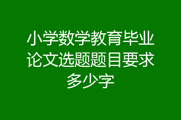 小学数学教育毕业论文选题题目要求多少字