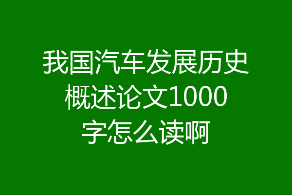 我国汽车发展历史概述论文1000字怎么读啊