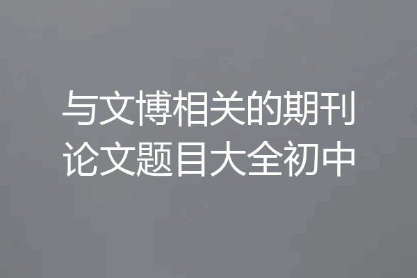 与文博相关的期刊论文题目大全初中