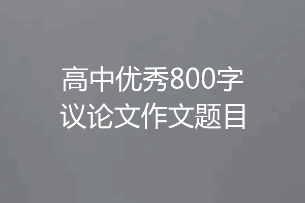 高中优秀800字议论文作文题目