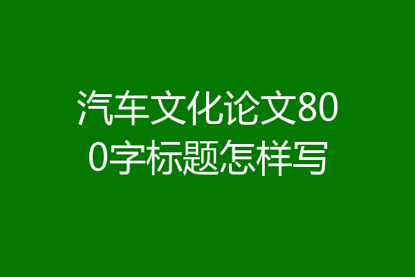 汽车文化论文800字标题怎样写