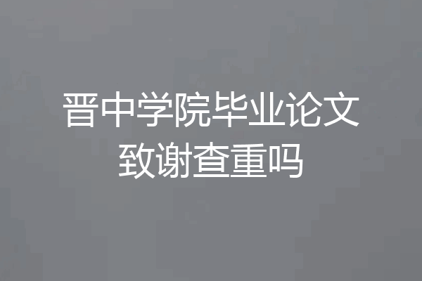 晋中学院毕业论文致谢查重吗