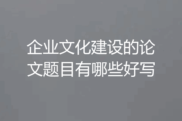 企业文化建设的论文题目有哪些好写