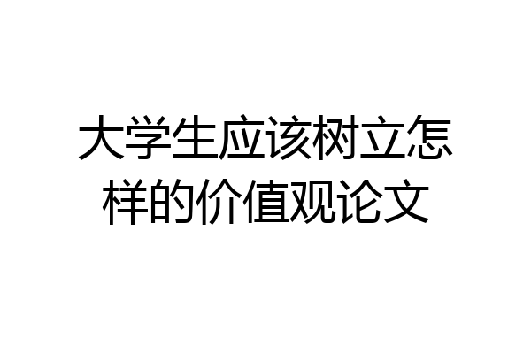 大学生应该树立怎样的价值观论文