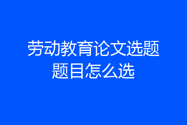 劳动教育论文选题题目怎么选