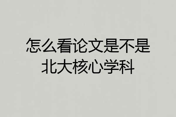 怎么看论文是不是北大核心学科