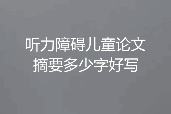 听力障碍儿童论文摘要多少字好写